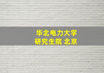 华北电力大学研究生院 北京